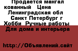 Продается мангал кованный › Цена ­ 5 000 - Ленинградская обл., Санкт-Петербург г. Хобби. Ручные работы » Для дома и интерьера   